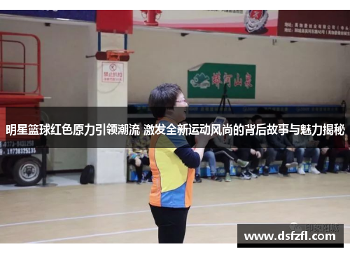 明星篮球红色原力引领潮流 激发全新运动风尚的背后故事与魅力揭秘