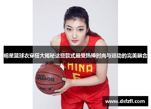 明星篮球衣穿搭大揭秘这些款式最受热捧时尚与运动的完美融合