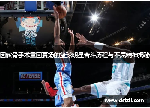 因髌骨手术重回赛场的篮球明星奋斗历程与不屈精神揭秘