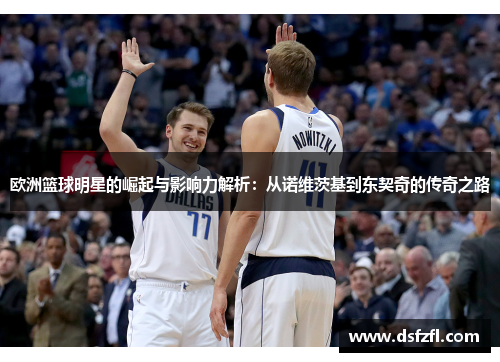 欧洲篮球明星的崛起与影响力解析：从诺维茨基到东契奇的传奇之路