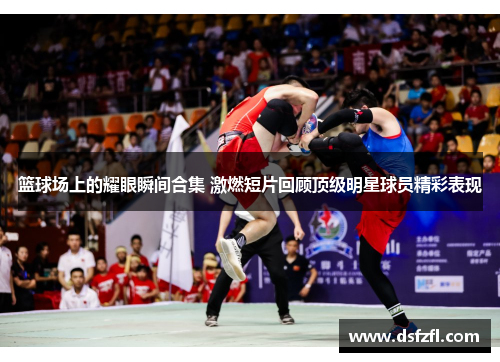 篮球场上的耀眼瞬间合集 激燃短片回顾顶级明星球员精彩表现