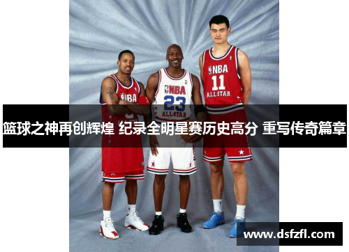 篮球之神再创辉煌 纪录全明星赛历史高分 重写传奇篇章
