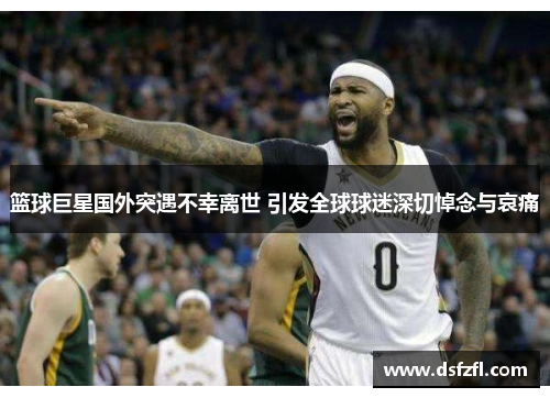 篮球巨星国外突遇不幸离世 引发全球球迷深切悼念与哀痛