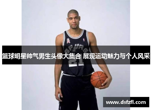 篮球明星帅气男生头像大集合 展现运动魅力与个人风采