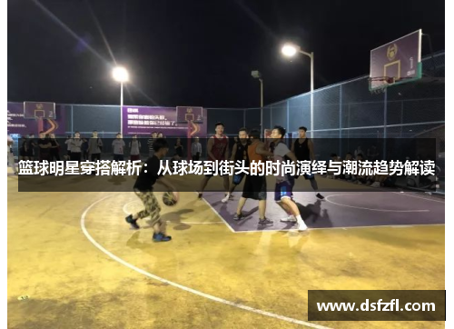 篮球明星穿搭解析：从球场到街头的时尚演绎与潮流趋势解读