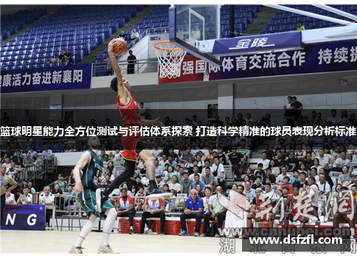 篮球明星能力全方位测试与评估体系探索 打造科学精准的球员表现分析标准