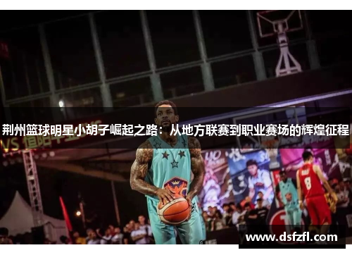 荆州篮球明星小胡子崛起之路：从地方联赛到职业赛场的辉煌征程