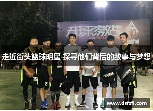 走近街头篮球明星 探寻他们背后的故事与梦想