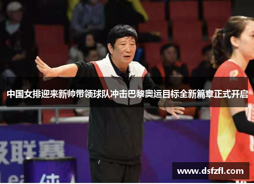 中国女排迎来新帅带领球队冲击巴黎奥运目标全新篇章正式开启