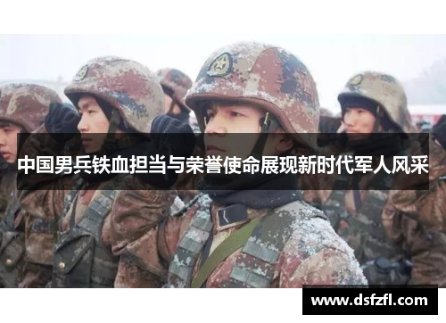 中国男兵铁血担当与荣誉使命展现新时代军人风采
