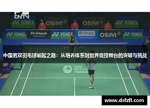中国男双羽毛球崛起之路：从培养体系到世界竞技舞台的突破与挑战
